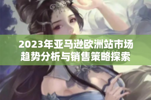 2023年亚马逊欧洲站市场趋势分析与销售策略探索