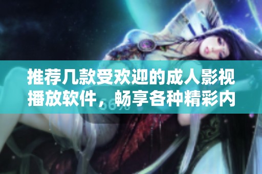 推荐几款受欢迎的成人影视播放软件，畅享各种精彩内容