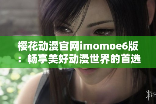 樱花动漫官网imomoe6版：畅享美好动漫世界的首选平台