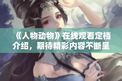 《人物动物》在线观看定档介绍，期待精彩内容不断呈现