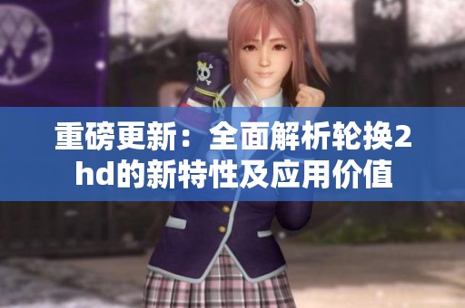 重磅更新：全面解析轮换2hd的新特性及应用价值