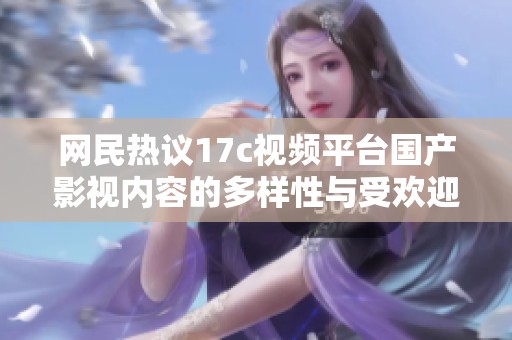 网民热议17c视频平台国产影视内容的多样性与受欢迎程度