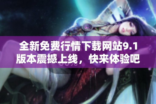 全新免费行情下载网站9.1版本震撼上线，快来体验吧！
