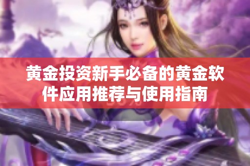 黄金投资新手必备的黄金软件应用推荐与使用指南