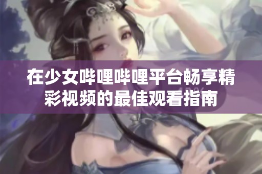 在少女哔哩哔哩平台畅享精彩视频的最佳观看指南