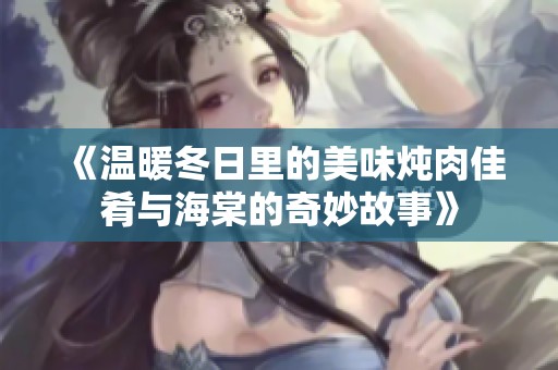 《温暖冬日里的美味炖肉佳肴与海棠的奇妙故事》