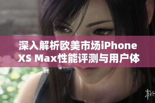 深入解析欧美市场iPhone XS Max性能评测与用户体验