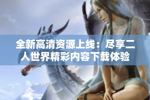 全新高清资源上线：尽享二人世界精彩内容下载体验