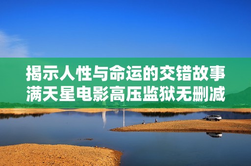 揭示人性与命运的交错故事满天星电影高压监狱无删减版解析