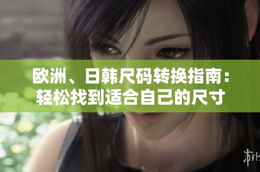 欧洲、日韩尺码转换指南：轻松找到适合自己的尺寸