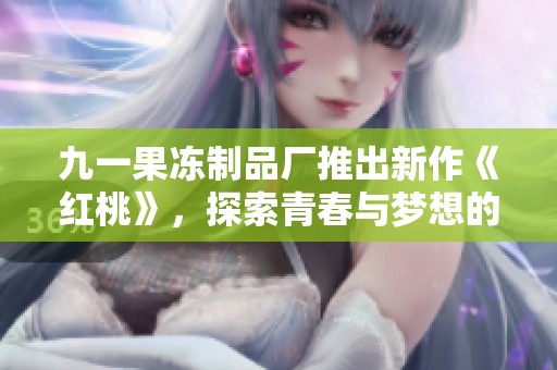 九一果冻制品厂推出新作《红桃》，探索青春与梦想的奇幻旅程