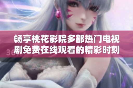 畅享桃花影院多部热门电视剧免费在线观看的精彩时刻