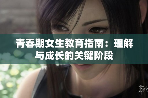 青春期女生教育指南：理解与成长的关键阶段