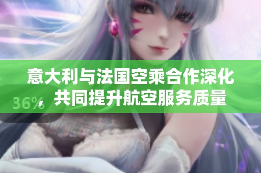 意大利与法国空乘合作深化，共同提升航空服务质量