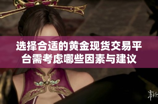 选择合适的黄金现货交易平台需考虑哪些因素与建议