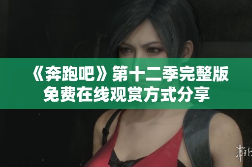 《奔跑吧》第十二季完整版免费在线观赏方式分享
