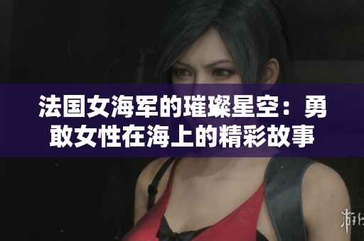 法国女海军的璀璨星空：勇敢女性在海上的精彩故事