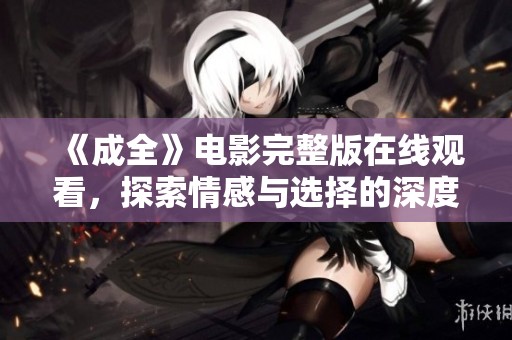 《成全》电影完整版在线观看，探索情感与选择的深度故事