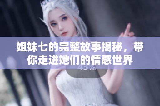 姐妹七的完整故事揭秘，带你走进她们的情感世界