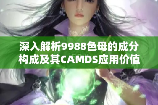 深入解析9988色母的成分构成及其CAMDS应用价值