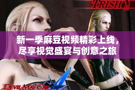 新一季麻豆视频精彩上线，尽享视觉盛宴与创意之旅