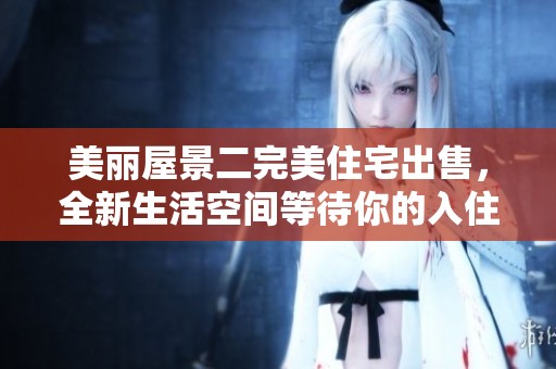美丽屋景二完美住宅出售，全新生活空间等待你的入住