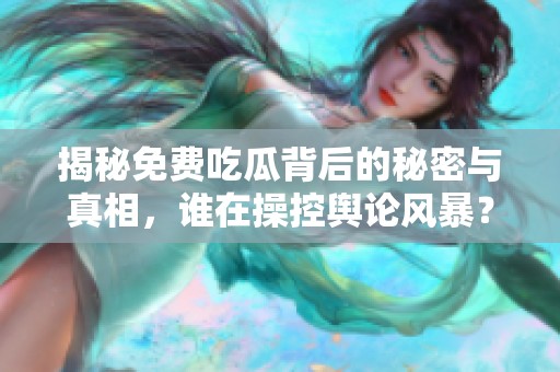 揭秘免费吃瓜背后的秘密与真相，谁在操控舆论风暴？