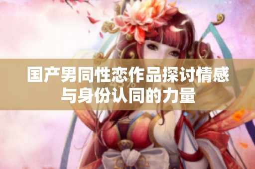 国产男同性恋作品探讨情感与身份认同的力量