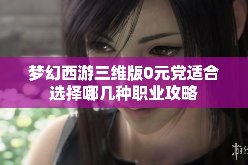 梦幻西游三维版0元党适合选择哪几种职业攻略
