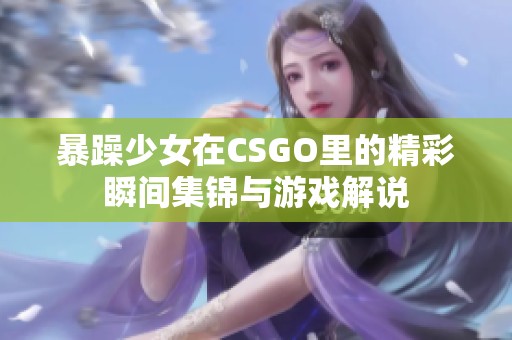 暴躁少女在CSGO里的精彩瞬间集锦与游戏解说