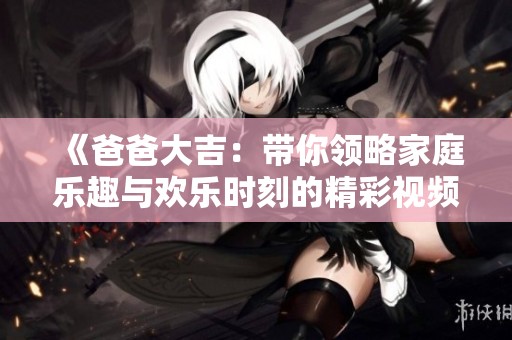 《爸爸大吉：带你领略家庭乐趣与欢乐时刻的精彩视频》