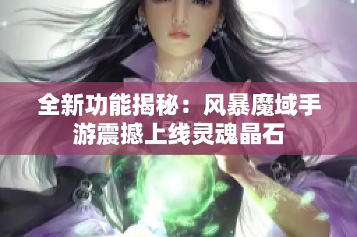 全新功能揭秘：风暴魔域手游震撼上线灵魂晶石