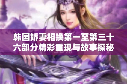 韩国娇妻相换第一至第三十六部分精彩重现与故事探秘