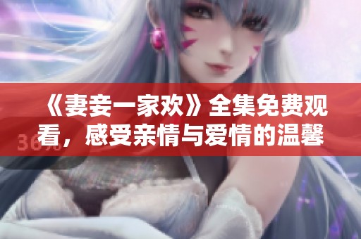 《妻妾一家欢》全集免费观看，感受亲情与爱情的温馨碰撞