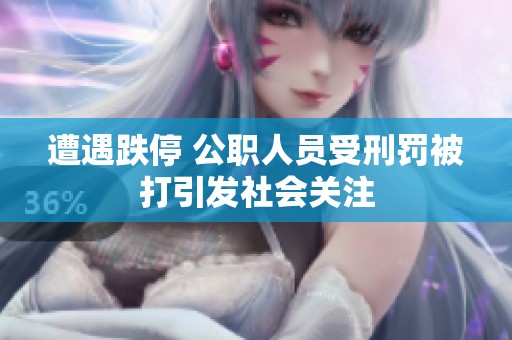 遭遇跌停 公职人员受刑罚被打引发社会关注