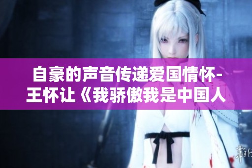 自豪的声音传递爱国情怀-王怀让《我骄傲我是中国人》免费朗诵欣赏
