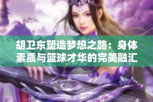 胡卫东塑造梦想之路：身体素质与篮球才华的完美融汇