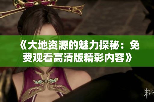 《大地资源的魅力探秘：免费观看高清版精彩内容》