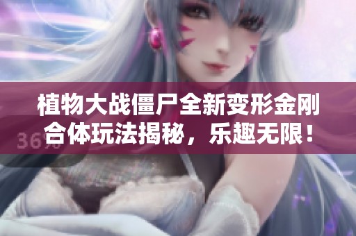 植物大战僵尸全新变形金刚合体玩法揭秘，乐趣无限！