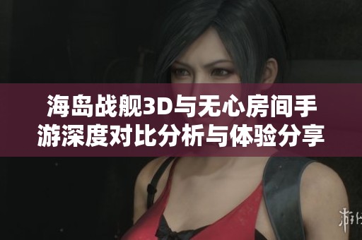 海岛战舰3D与无心房间手游深度对比分析与体验分享