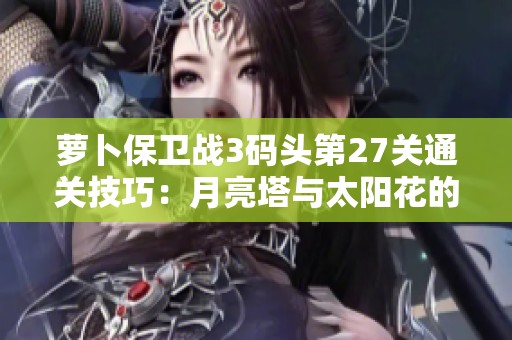 萝卜保卫战3码头第27关通关技巧：月亮塔与太阳花的完美搭配策略解析