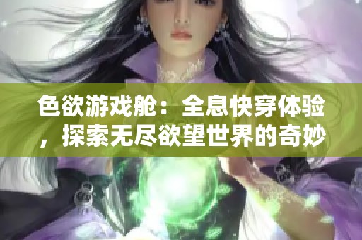 色欲游戏舱：全息快穿体验，探索无尽欲望世界的奇妙旅程