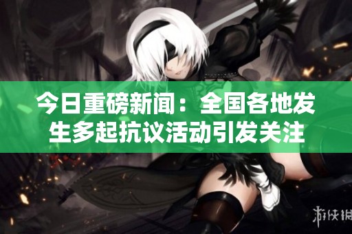 今日重磅新闻：全国各地发生多起抗议活动引发关注