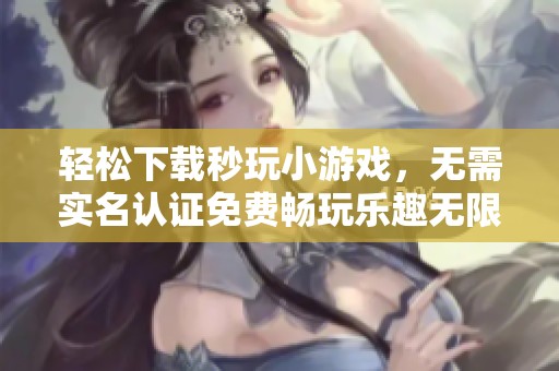 轻松下载秒玩小游戏，无需实名认证免费畅玩乐趣无限