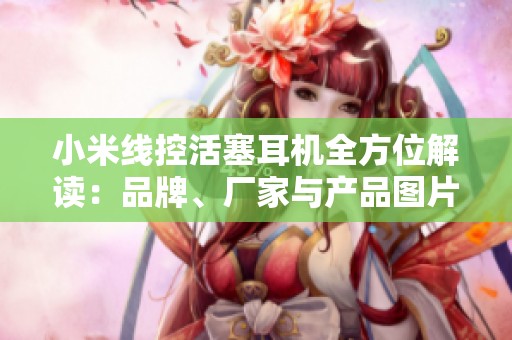 小米线控活塞耳机全方位解读：品牌、厂家与产品图片赏析