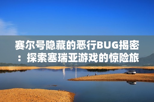 赛尔号隐藏的恶行BUG揭密：探索塞瑞亚游戏的惊险旅程