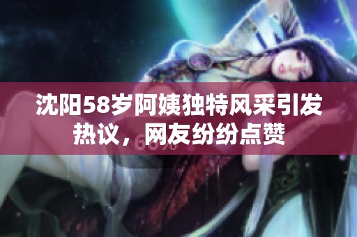 沈阳58岁阿姨独特风采引发热议，网友纷纷点赞