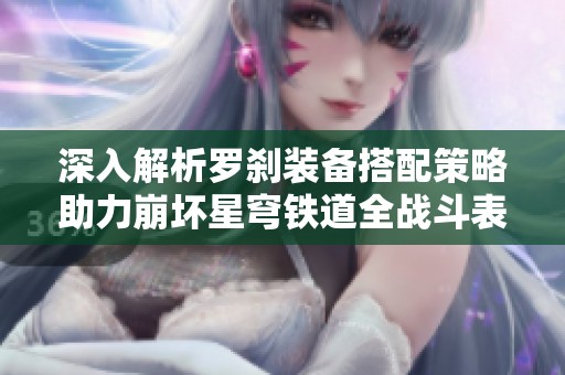 深入解析罗刹装备搭配策略助力崩坏星穹铁道全战斗表现提升