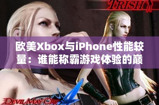 欧美Xbox与iPhone性能较量：谁能称霸游戏体验的巅峰？