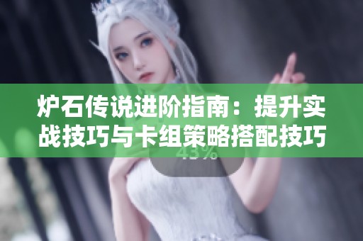 炉石传说进阶指南：提升实战技巧与卡组策略搭配技巧